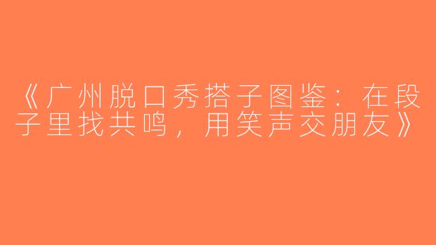 《广州脱口秀搭子图鉴：在段子里找共鸣，用笑声交朋友》
