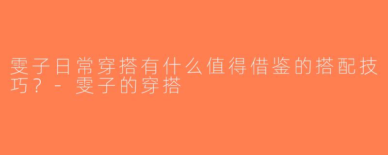 雯子日常穿搭有什么值得借鉴的搭配技巧？-雯子的穿搭
