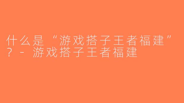 什么是“游戏搭子王者福建”？-游戏搭子王者福建