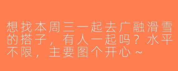 想找本周三一起去广融滑雪的搭子，有人一起吗？水平不限，主要图个开心～