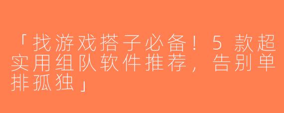 「找游戏搭子必备！5款超实用组队软件推荐，告别单排孤独」