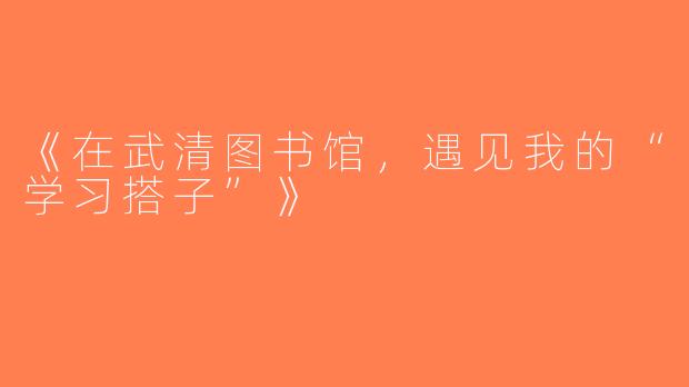 《在武清图书馆，遇见我的“学习搭子”》