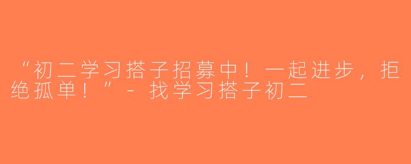 “初二学习搭子招募中！一起进步，拒绝孤单！”-找学习搭子初二