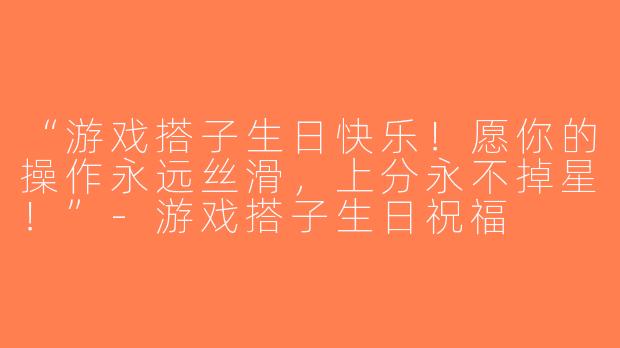 “游戏搭子生日快乐！愿你的操作永远丝滑，上分永不掉星！”-游戏搭子生日祝福
