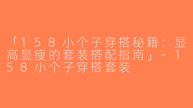 「158小个子穿搭秘籍：显高显瘦的套装搭配指南」-158小个子穿搭套装