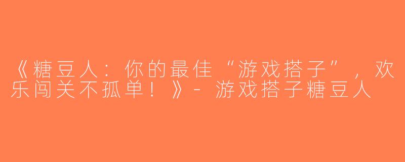 《糖豆人：你的最佳“游戏搭子”，欢乐闯关不孤单！》-游戏搭子糖豆人