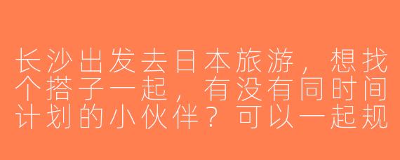 长沙出发去日本旅游，想找个搭子一起，有没有同时间计划的小伙伴？可以一起规划行程、拼房拼车，偏好关东或关西线，希望性格随和好相处～
