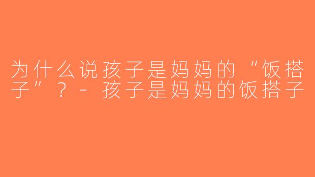 为什么说孩子是妈妈的“饭搭子”？-孩子是妈妈的饭搭子