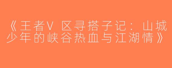 《王者V区寻搭子记：山城少年的峡谷热血与江湖情》