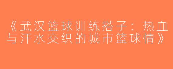 《武汉篮球训练搭子：热血与汗水交织的城市篮球情》