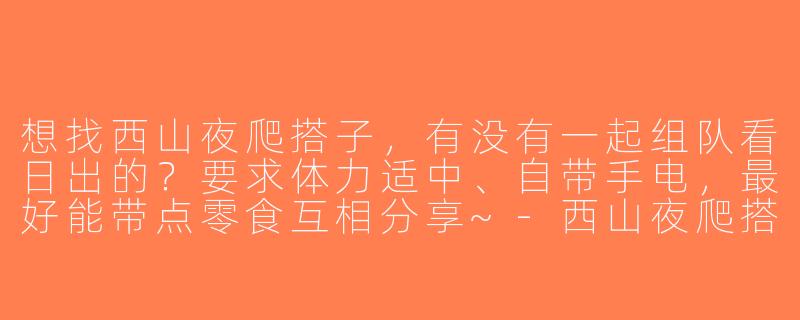想找西山夜爬搭子，有没有一起组队看日出的？要求体力适中、自带手电，最好能带点零食互相分享~-西山夜爬搭子