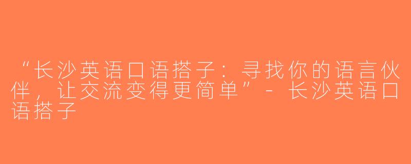 “长沙英语口语搭子：寻找你的语言伙伴，让交流变得更简单”-长沙英语口语搭子