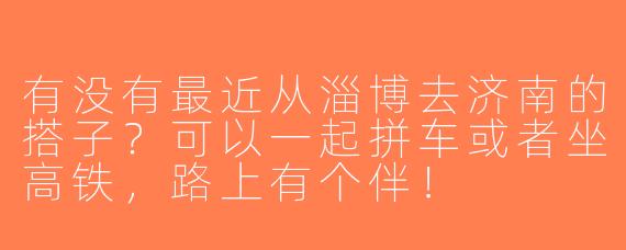 有没有最近从淄博去济南的搭子？可以一起拼车或者坐高铁，路上有个伴！