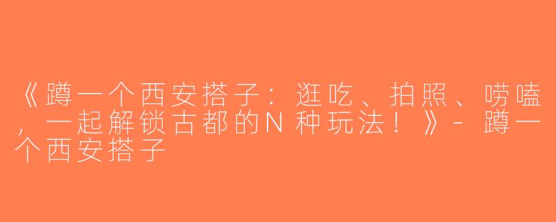 《蹲一个西安搭子：逛吃、拍照、唠嗑，一起解锁古都的N种玩法！》-蹲一个西安搭子