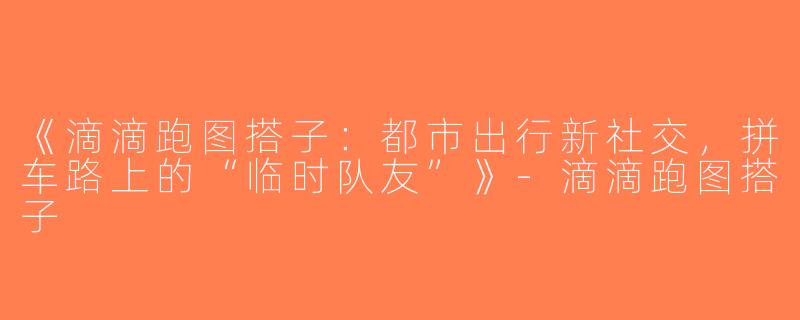 《滴滴跑图搭子：都市出行新社交，拼车路上的“临时队友”》-滴滴跑图搭子