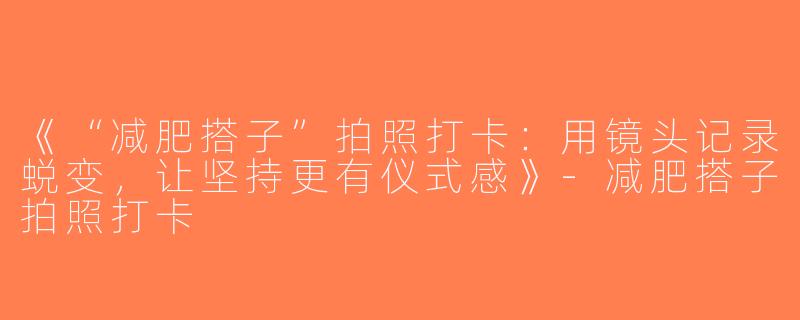 《“减肥搭子”拍照打卡：用镜头记录蜕变，让坚持更有仪式感》-减肥搭子拍照打卡