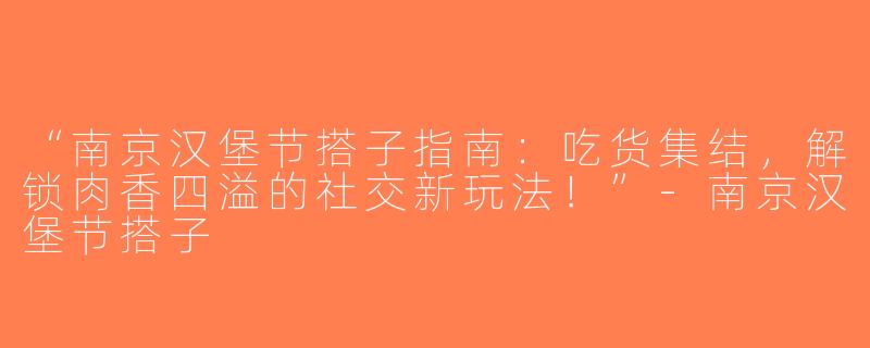 “南京汉堡节搭子指南：吃货集结，解锁肉香四溢的社交新玩法！”-南京汉堡节搭子