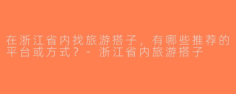 在浙江省内找旅游搭子，有哪些推荐的平台或方式？-浙江省内旅游搭子