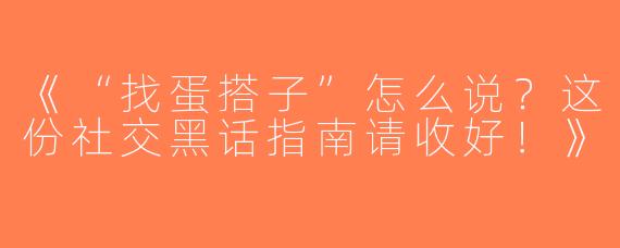 《“找蛋搭子”怎么说？这份社交黑话指南请收好！》