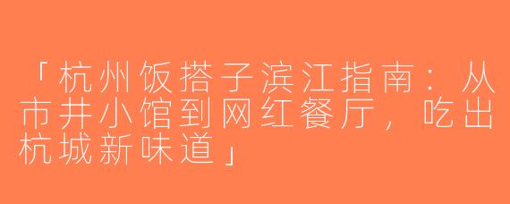 「杭州饭搭子滨江指南：从市井小馆到网红餐厅，吃出杭城新味道」
