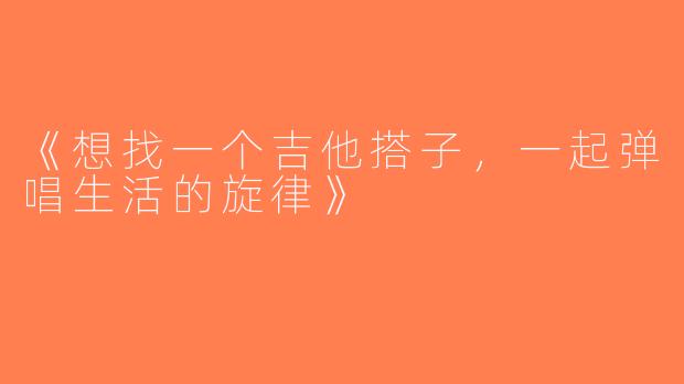 《想找一个吉他搭子，一起弹唱生活的旋律》