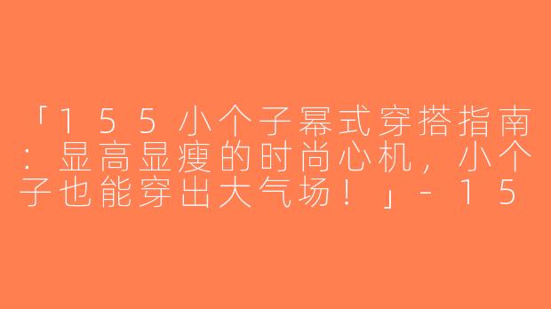 「155小个子幂式穿搭指南：显高显瘦的时尚心机，小个子也能穿出大气场！」-155小个子幂式穿搭