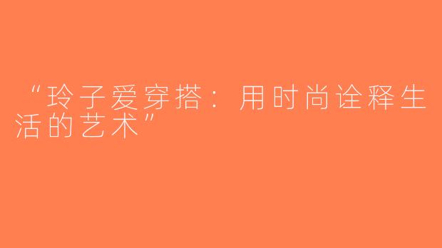 “玲子爱穿搭：用时尚诠释生活的艺术”