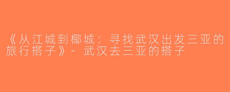 《从江城到椰城：寻找武汉出发三亚的旅行搭子》-武汉去三亚的搭子