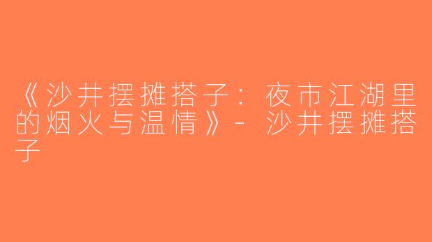 《沙井摆摊搭子：夜市江湖里的烟火与温情》-沙井摆摊搭子