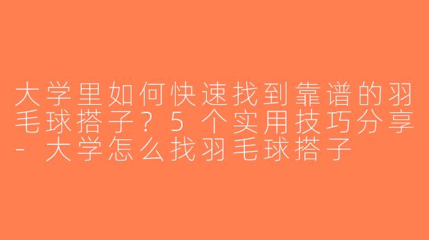 大学里如何快速找到靠谱的羽毛球搭子？5个实用技巧分享-大学怎么找羽毛球搭子