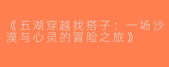 《五湖穿越找搭子：一场沙漠与心灵的冒险之旅》