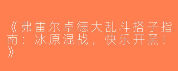 《弗雷尔卓德大乱斗搭子指南：冰原混战，快乐开黑！》