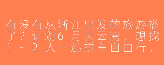 有没有从浙江出发的旅游搭子？计划6月去云南，想找1-2人一起拼车自由行，女生优先，预算5k左右，时间灵活可商量！