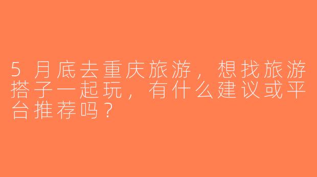 5月底去重庆旅游，想找旅游搭子一起玩，有什么建议或平台推荐吗？