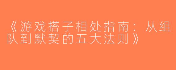 《游戏搭子相处指南：从组队到默契的五大法则》