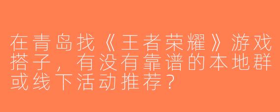 在青岛找《王者荣耀》游戏搭子，有没有靠谱的本地群或线下活动推荐？