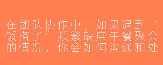 在团队协作中，如果遇到“饭搭子”频繁缺席午餐聚会的情况，你会如何沟通和处理？