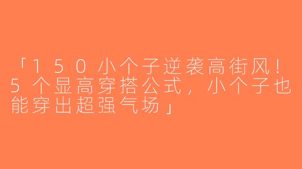 「150小个子逆袭高街风！5个显高穿搭公式，小个子也能穿出超强气场」