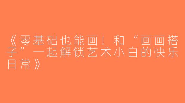 《零基础也能画！和“画画搭子”一起解锁艺术小白的快乐日常》