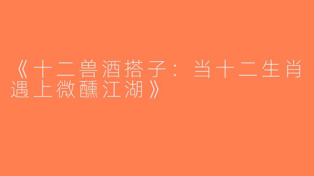 《十二兽酒搭子：当十二生肖遇上微醺江湖》