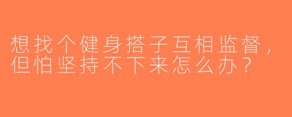 想找个健身搭子互相监督，但怕坚持不下来怎么办？