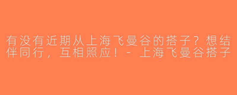 有没有近期从上海飞曼谷的搭子？想结伴同行，互相照应！-上海飞曼谷搭子