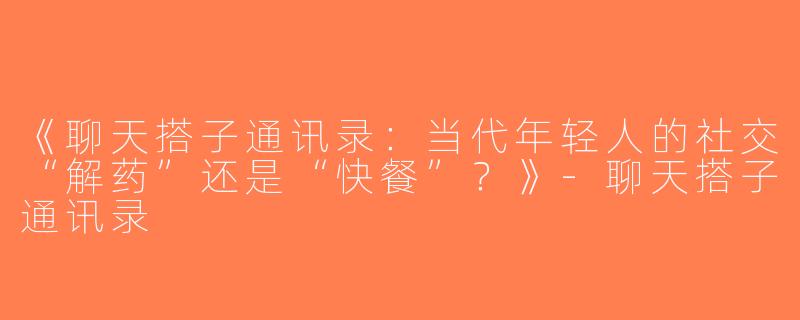 《聊天搭子通讯录：当代年轻人的社交“解药”还是“快餐”？》-聊天搭子通讯录