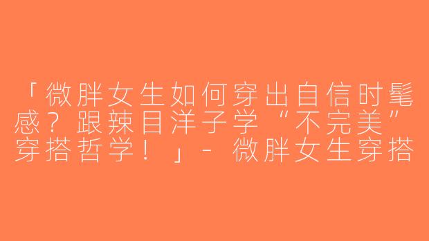 「微胖女生如何穿出自信时髦感？跟辣目洋子学“不完美”穿搭哲学！」-微胖女生穿搭辣目洋子