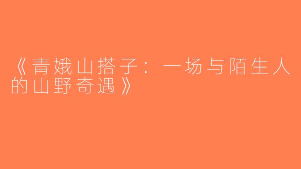 《青娥山搭子：一场与陌生人的山野奇遇》