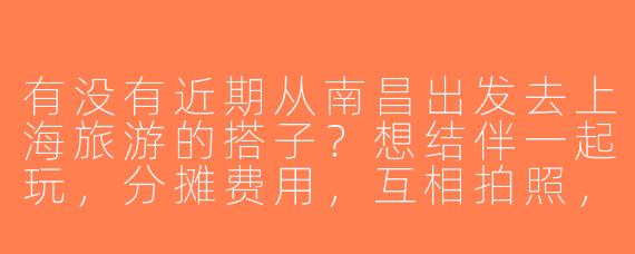 有没有近期从南昌出发去上海旅游的搭子？想结伴一起玩，分摊费用，互相拍照，行程可商量！