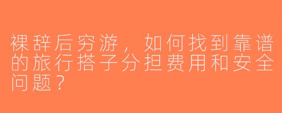裸辞后穷游，如何找到靠谱的旅行搭子分担费用和安全问题？