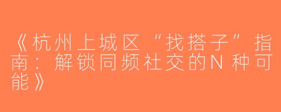 《杭州上城区“找搭子”指南：解锁同频社交的N种可能》