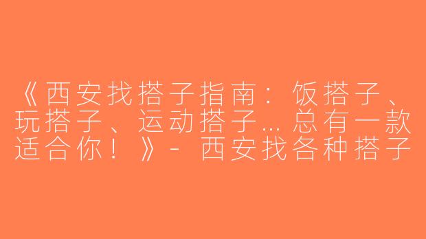《西安找搭子指南：饭搭子、玩搭子、运动搭子…总有一款适合你！》-西安找各种搭子