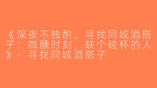 《深夜不独酌，寻找同城酒搭子：微醺时刻，缺个碰杯的人》-寻找同城酒搭子